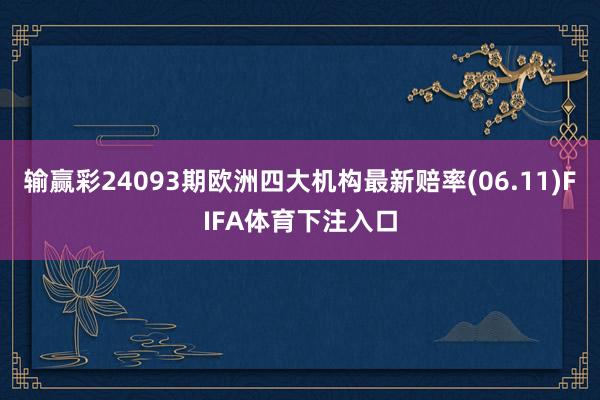 输赢彩24093期欧洲四大机构最新赔率(06.11)FIFA体育下注入口