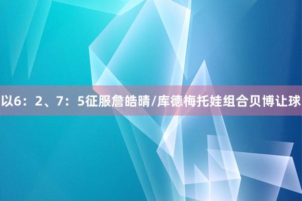 以6：2、7：5征服詹皓晴/库德梅托娃组合贝博让球