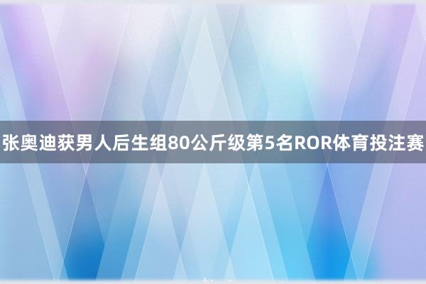 张奥迪获男人后生组80公斤级第5名ROR体育投注赛