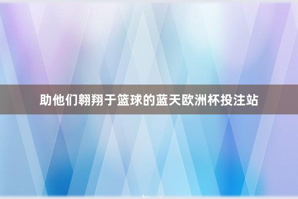 助他们翱翔于篮球的蓝天欧洲杯投注站