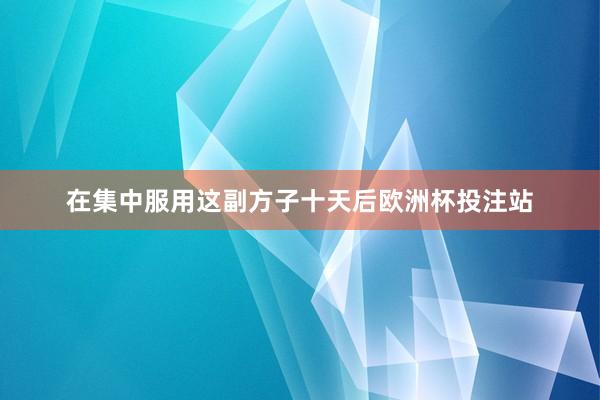 在集中服用这副方子十天后欧洲杯投注站