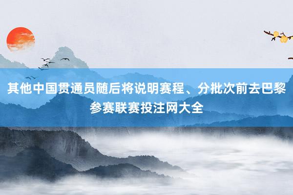 其他中国贯通员随后将说明赛程、分批次前去巴黎参赛联赛投注网大全