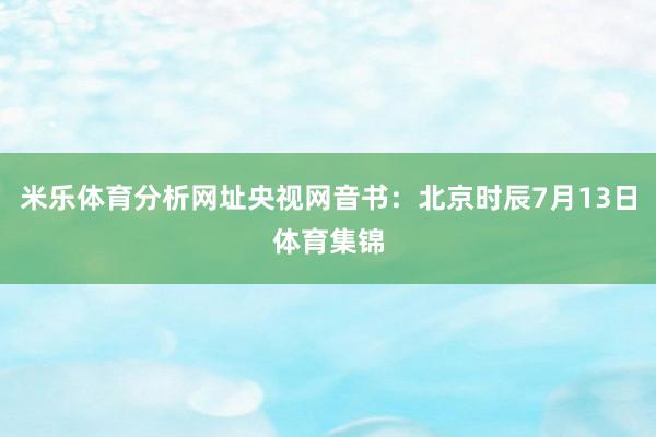 米乐体育分析网址央视网音书：北京时辰7月13日体育集锦