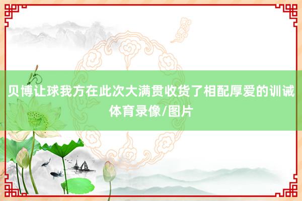 贝博让球我方在此次大满贯收货了相配厚爱的训诫体育录像/图片