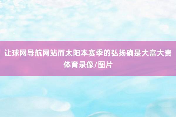 让球网导航网站而太阳本赛季的弘扬确是大富大贵体育录像/图片