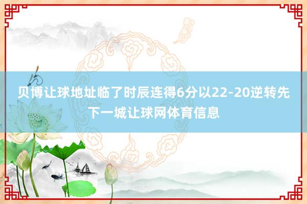 贝博让球地址临了时辰连得6分以22-20逆转先下一城让球网体育信息