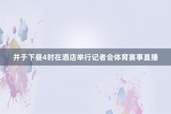 并于下昼4时在酒店举行记者会体育赛事直播