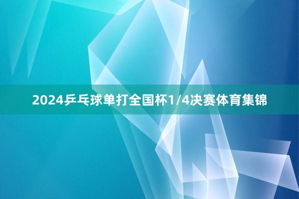 2024乒乓球单打全国杯1/4决赛体育集锦