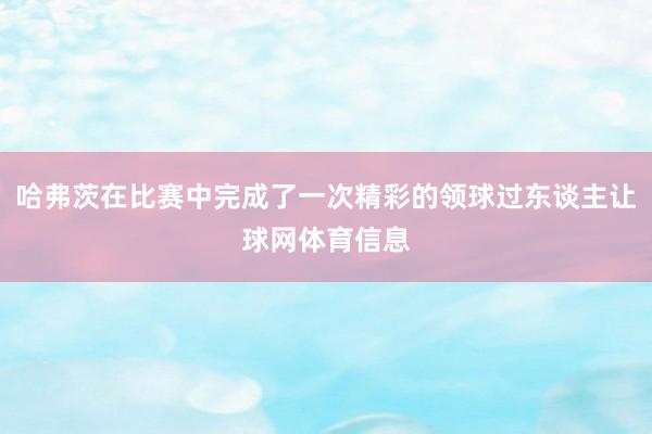 哈弗茨在比赛中完成了一次精彩的领球过东谈主让球网体育信息