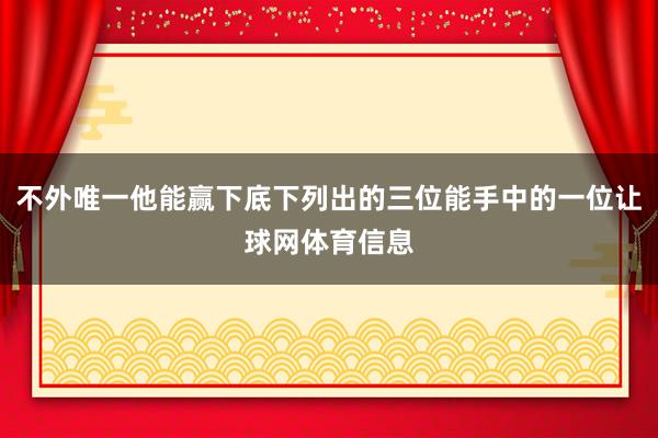 不外唯一他能赢下底下列出的三位能手中的一位让球网体育信息