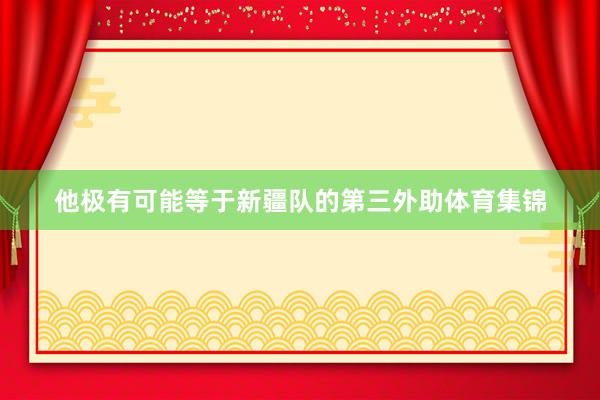 他极有可能等于新疆队的第三外助体育集锦