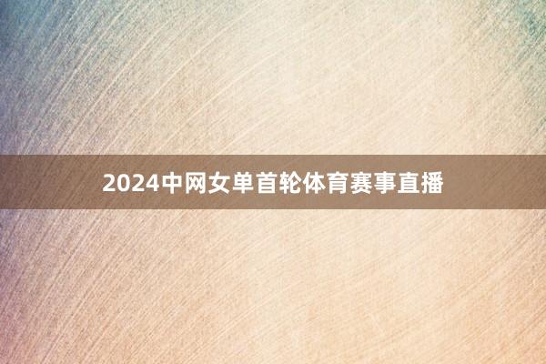 2024中网女单首轮体育赛事直播