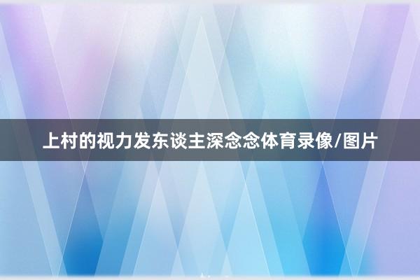 上村的视力发东谈主深念念体育录像/图片