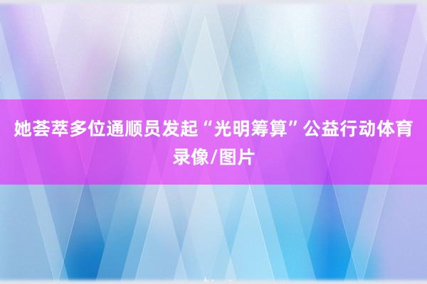 她荟萃多位通顺员发起“光明筹算”公益行动体育录像/图片