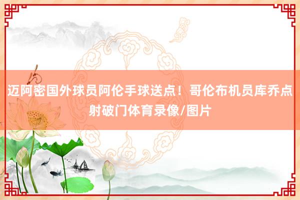 迈阿密国外球员阿伦手球送点！哥伦布机员库乔点射破门体育录像/图片